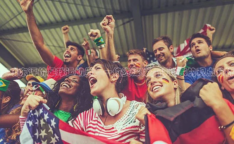 中欧app体育百度技术学院王晓东评价足球运动员：一位资深体育评论家的观点分析