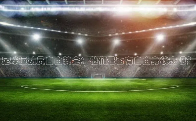zoty官网登录入口手机版百度人工翻译足球运动员自由转会：他们是否有自由身状态呢？