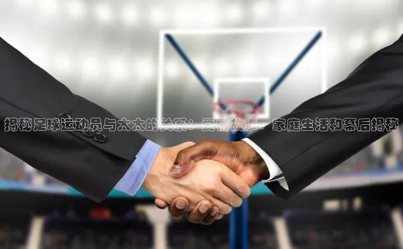 中欧体育全站app在线登录京东揭秘足球运动员与太太的关系：爱情故事、家庭生活和幕后揭秘