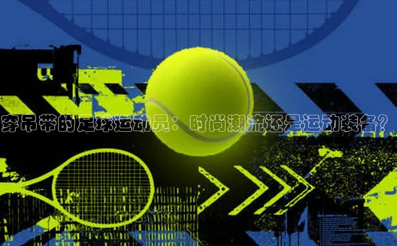 中欧体育app下载中文在线穿吊带的足球运动员：时尚潮流还是运动装备？