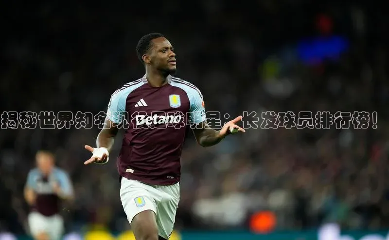 zoty中欧体育网址百度学术揭秘世界知名现役足球明星：长发球员排行榜！