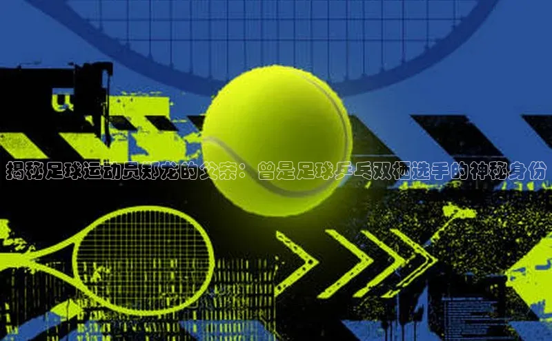 中欧体育网页百度众测揭秘足球运动员郑龙的父亲：曾是足球乒乓双栖选手的神秘身份