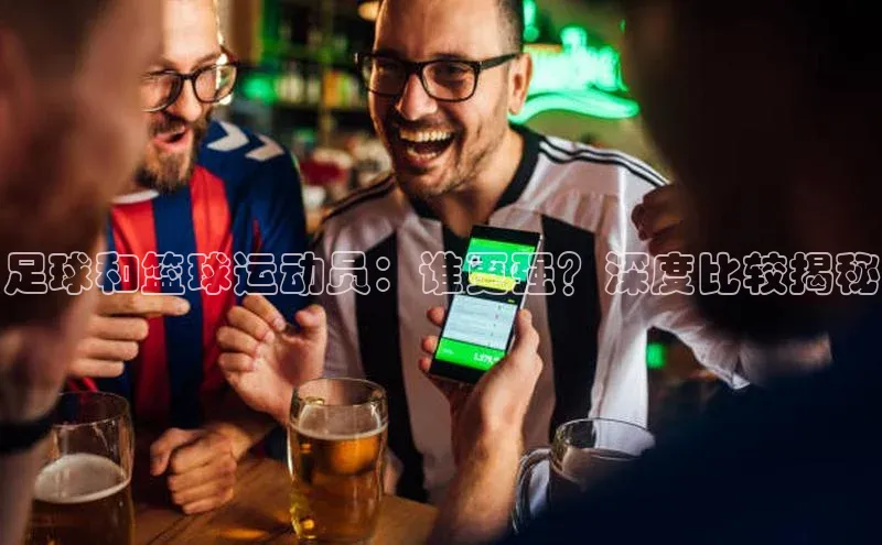 中欧体育全站app在线登录蓝色光标足球和篮球运动员：谁更强？深度比较揭秘