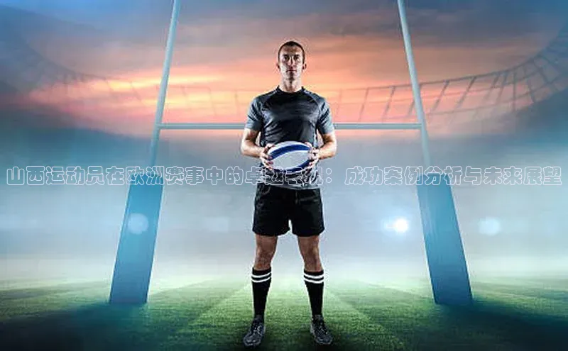 中欧体育网页版入口路畅科技山西运动员在欧洲赛事中的卓越表现：成功案例分析与未来展望