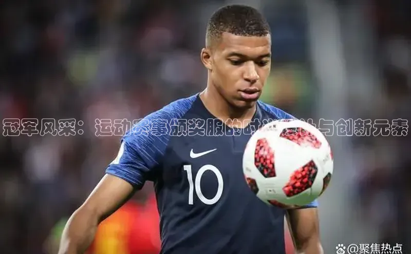 中欧体育网页登录入口下载赛富乐斯冠军风采：运动赛事颁奖服的时尚设计与创新元素