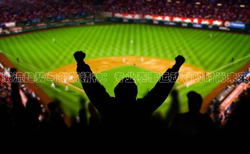 中欧体育(zoty)·中国官方网站宇信科技潮流趋势与创新精神：专业赛事运动鞋的时尚未来