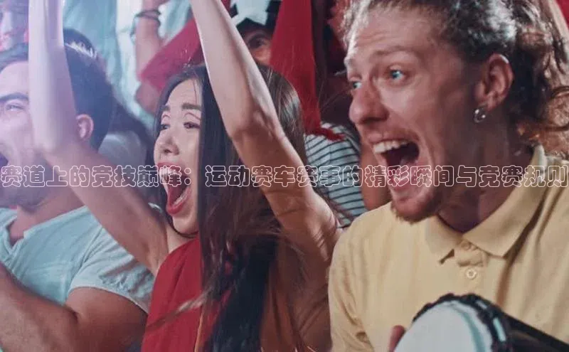 zoty官方体育网页版极氪智能科技赛道上的竞技巅峰：运动赛车赛事的精彩瞬间与竞赛规则