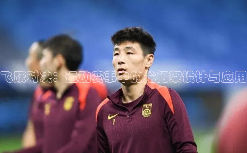 zoty中欧体育全站百度手机助手飞跃对决：运动赛事中的龙门架设计与应用