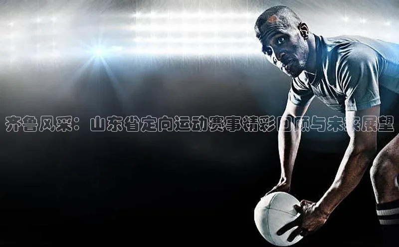 齐鲁风采：山东省定向运动赛事精彩回顾与未来展望