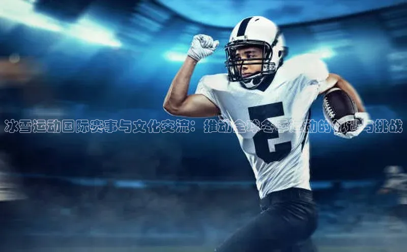 冰雪运动国际赛事与文化交流：推动全球冬季运动的机遇与挑战