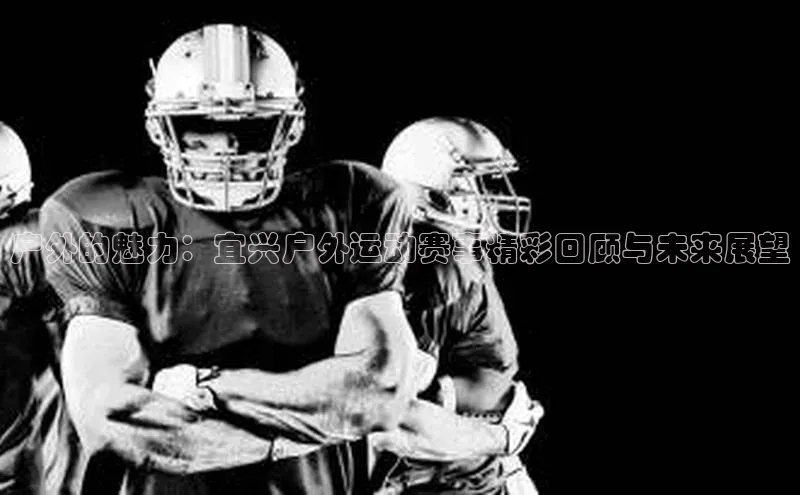 户外的魅力：宜兴户外运动赛事精彩回顾与未来展望