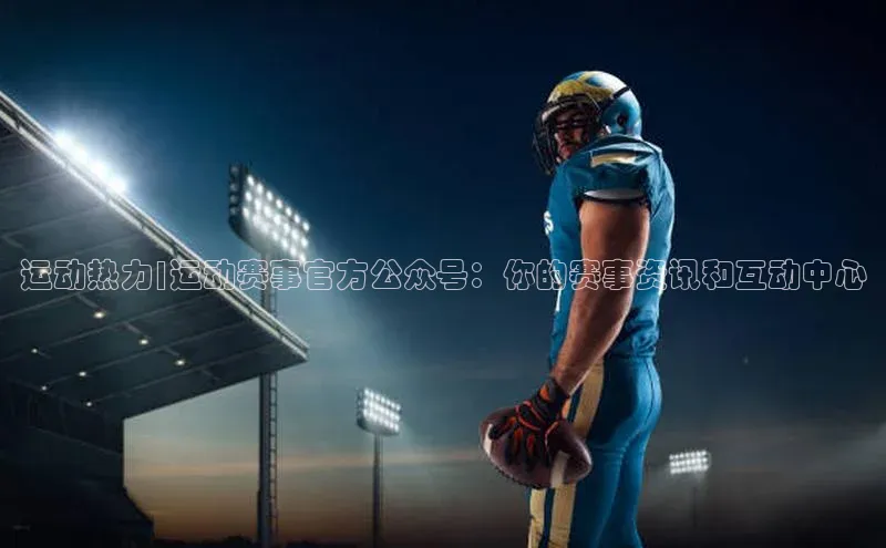 运动热力|运动赛事官方公众号：你的赛事资讯和互动中心