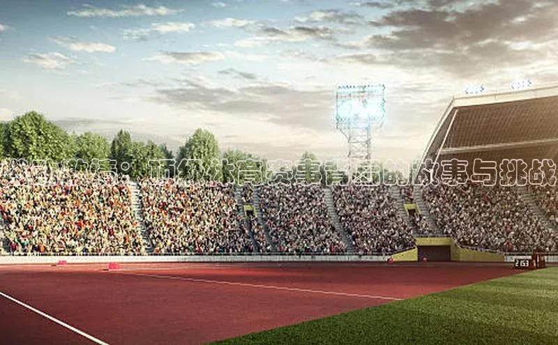 燃动激情：顶级体育赛事背后的故事与挑战