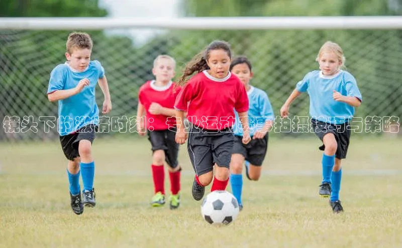 镜头下的激情时刻：专业运动赛事拍摄技巧与策略
