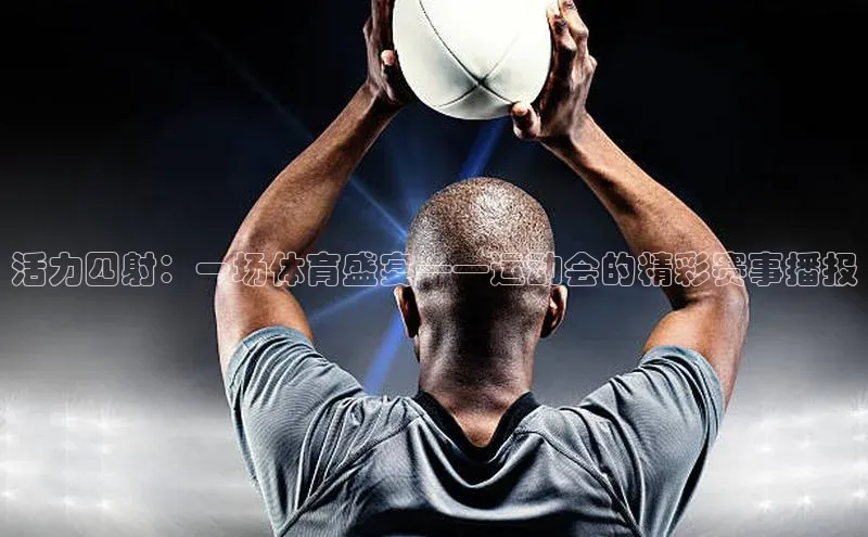 活力四射：一场体育盛宴——运动会的精彩赛事播报