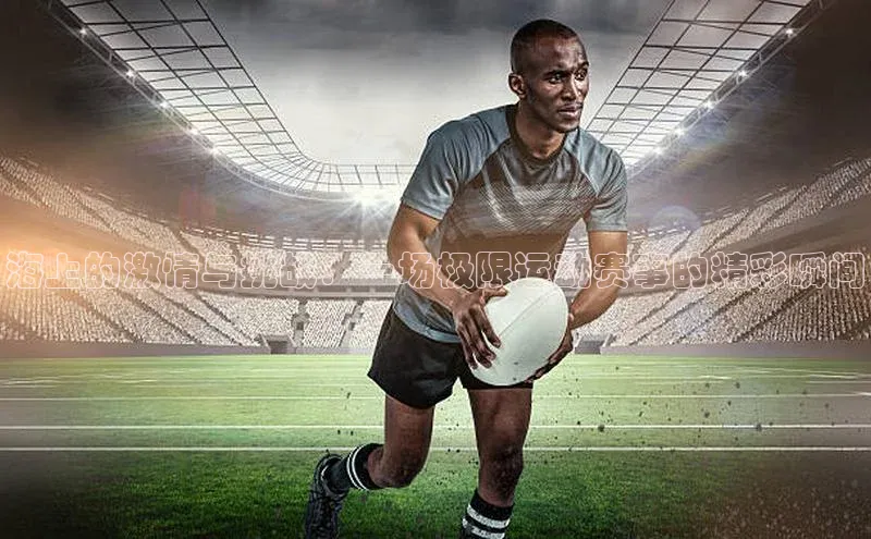 海上的激情与挑战：一场极限运动赛事的精彩瞬间