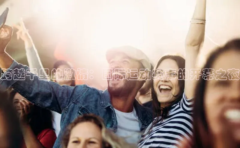 跨越千里的激情：国际运动赛事的开幕之夜