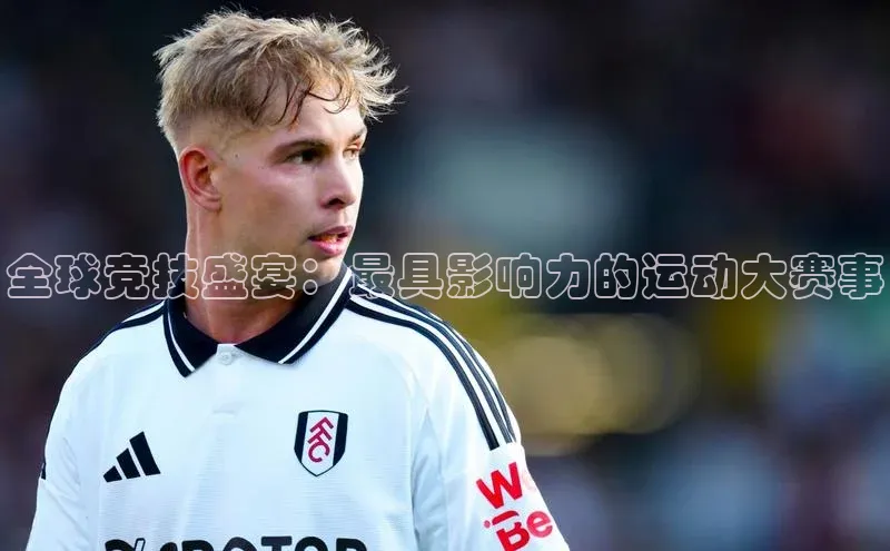全球竞技盛宴：最具影响力的运动大赛事