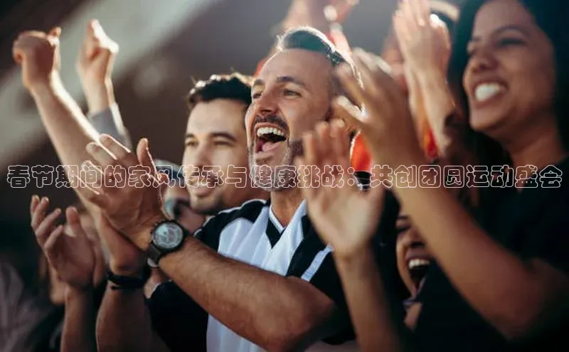 春节期间的家风传承与健康挑战：共创团圆运动盛会