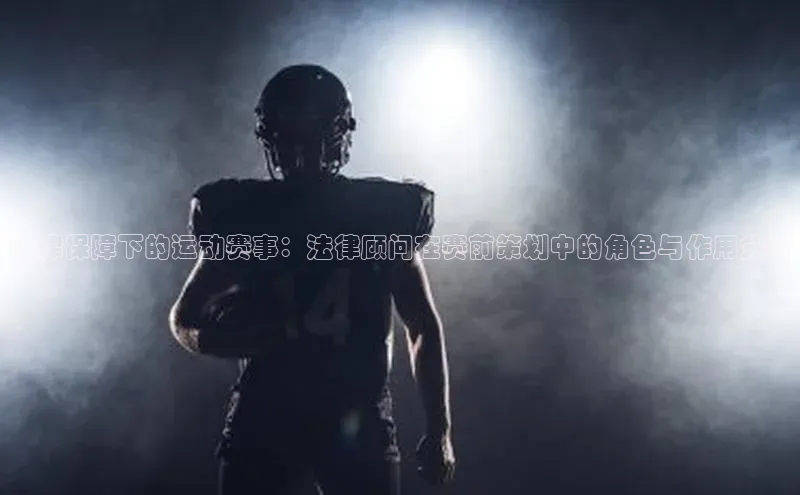 法律保障下的运动赛事：法律顾问在赛前策划中的角色与作用分析