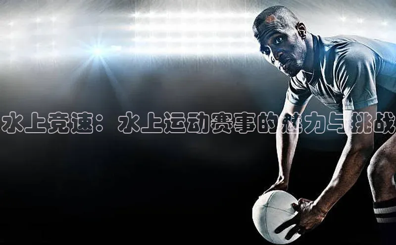 水上竞速：水上运动赛事的魅力与挑战