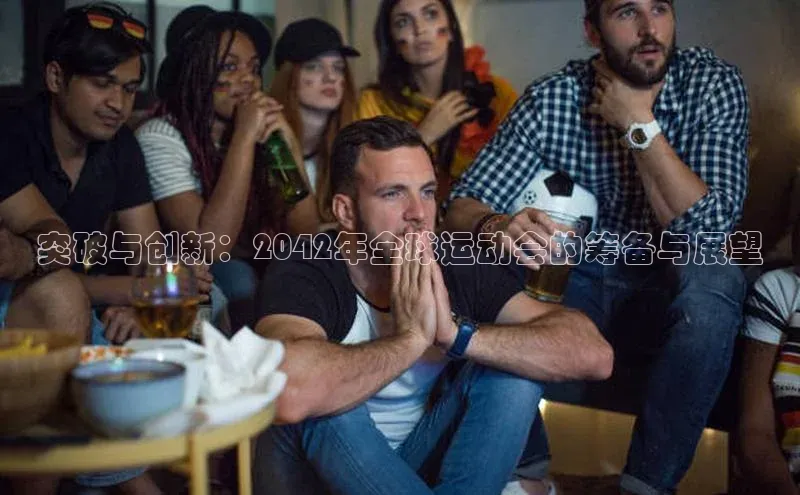 突破与创新：2042年全球运动会的筹备与展望