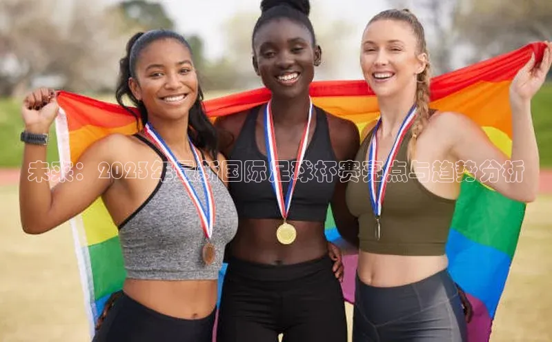 未来：2023年最新国际足球杯赛亮点与趋势分析