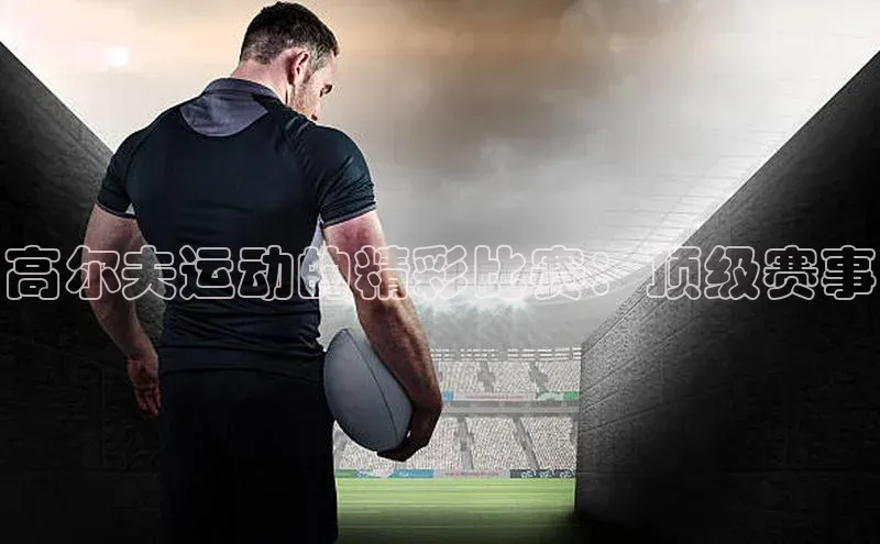 高尔夫运动的精彩比赛：顶级赛事