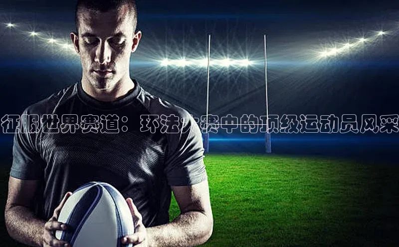 征服世界赛道：环法大赛中的顶级运动员风采