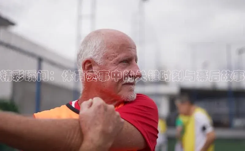 精彩瞬间：体育赛事中的关键时刻与幕后故事