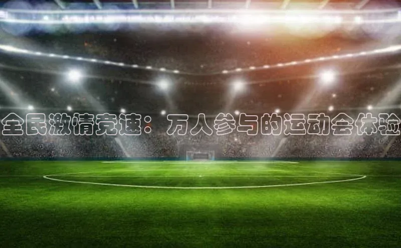 全民激情竞速：万人参与的运动会体验