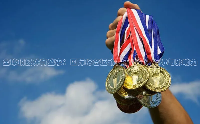 全球顶级体育盛事：国际综合运动赛事的最高标准与影响力