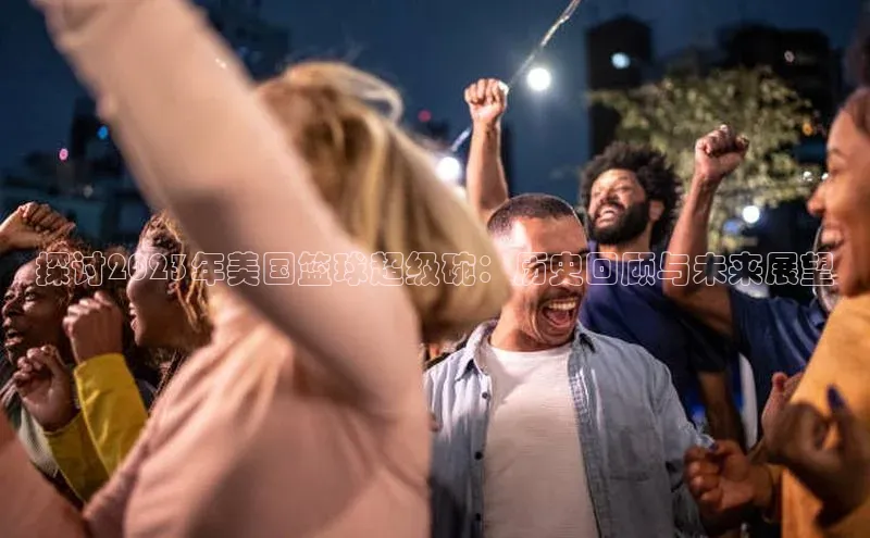 探讨2023年美国篮球超级碗：历史回顾与未来展望