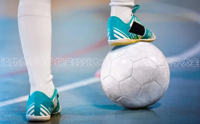 运动赛事中的搞笑时刻大：运动赛事搞笑段子大全