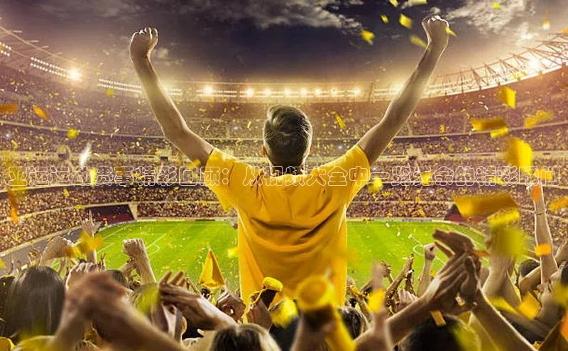 亚运运动赛事精彩回顾：从视频大全中一览无余的精彩瞬间