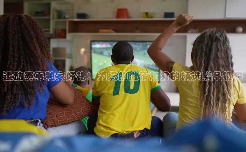 运动赛事独家好礼：为您的激情加分的精选赠品推荐
