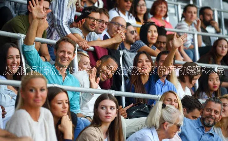 人潮涌动的体育盛宴：全球最受欢迎的运动赛事大赏