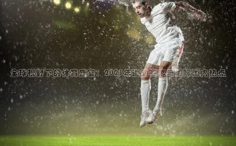 全球视野下的体育盛宴：2023年运动赛事与国际国内热点