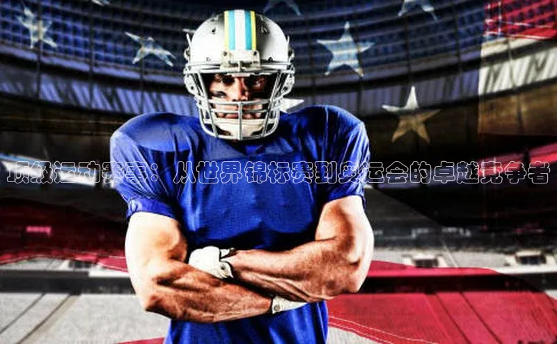 顶级运动赛事：从世界锦标赛到奥运会的卓越竞争者