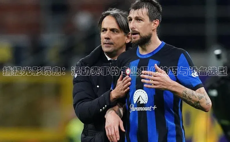 捕捉光影瞬息：运动赛事的专业摄像技巧与设备选型