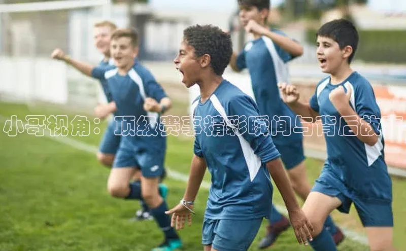 小哥视角：顶级赛事精彩瞬间与背后故事