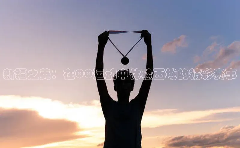 新疆之美：在QQ运动中体验西域的精彩赛事