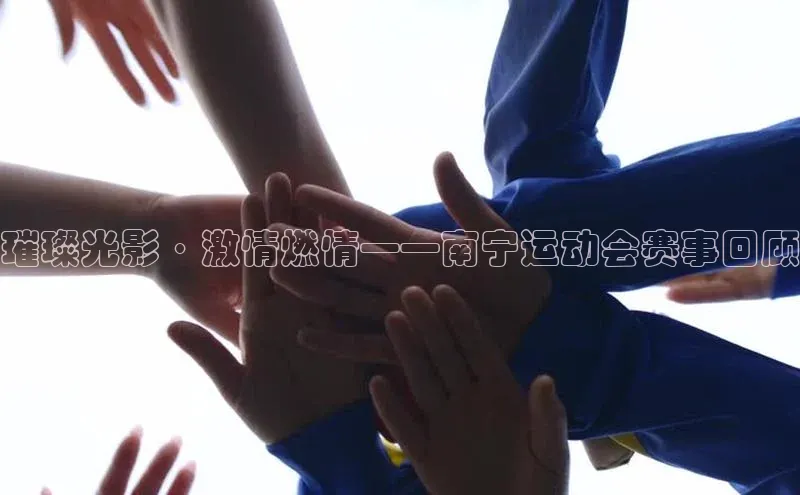 璀璨光影·激情燃情——南宁运动会赛事回顾